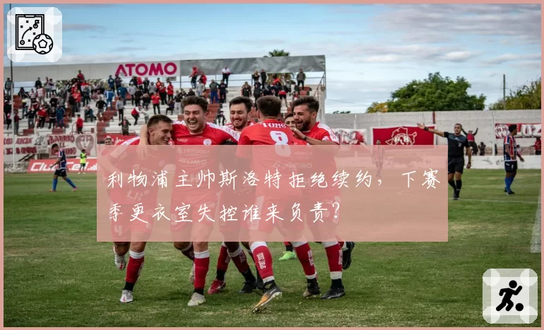 利物浦主帅斯洛特拒绝续约，下赛季更衣室失控谁来负责？