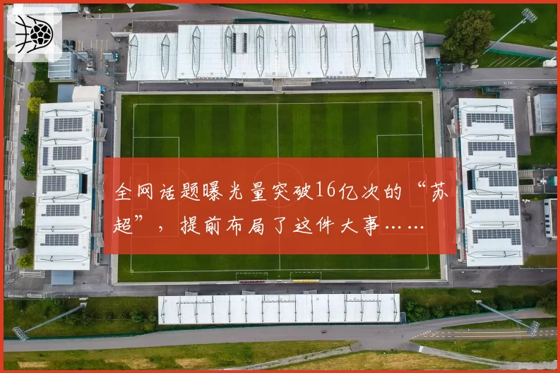 全网话题曝光量突破16亿次的“苏超”，提前布局了这件大事……