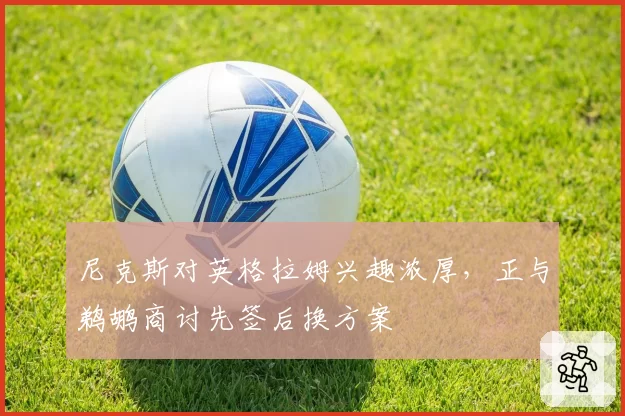 尼克斯对英格拉姆兴趣浓厚，正与鹈鹕商讨先签后换方案