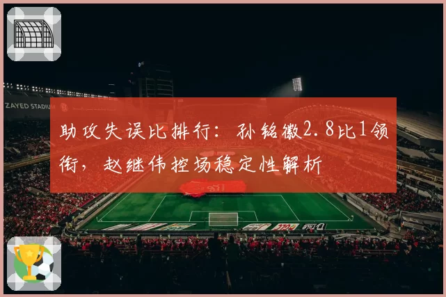 助攻失误比排行：孙铭徽2.8比1领衔，赵继伟控场稳定性解析
