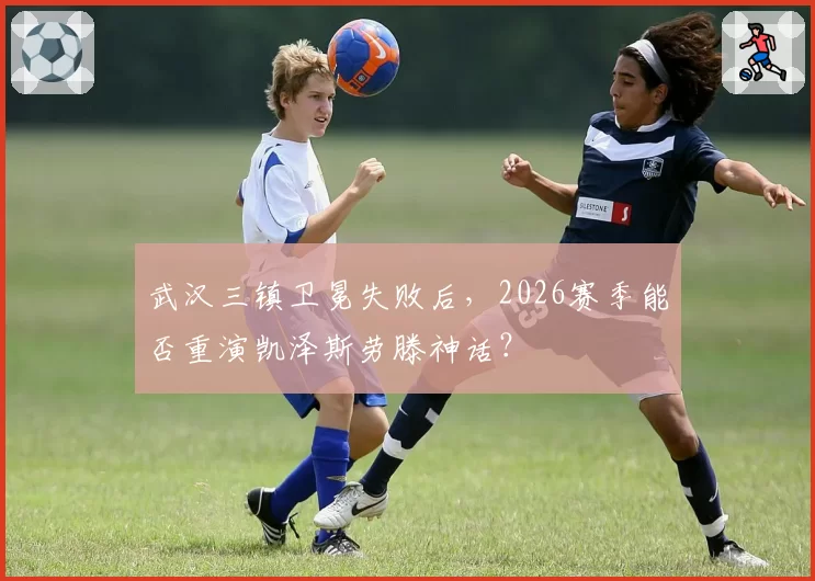 武汉三镇卫冕失败后,2026赛季能否重演凯泽斯劳滕神话?