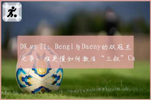 DK vs T1:Bengi与Daeny的双冠王之争,谁更懂如何激活“三叔”Canyon?