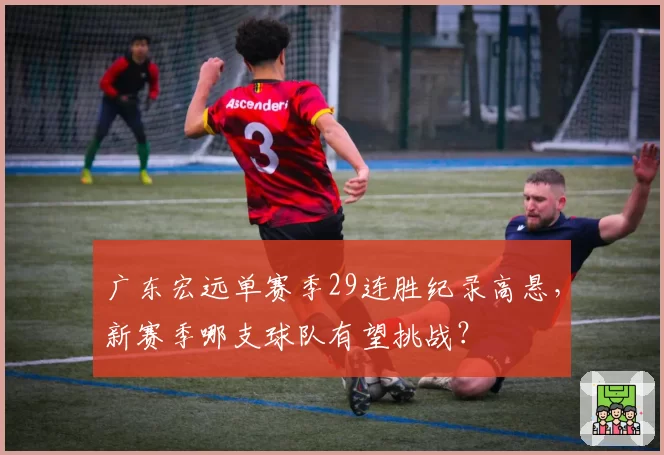 广东宏远单赛季29连胜纪录高悬,新赛季哪支球队有望挑战?