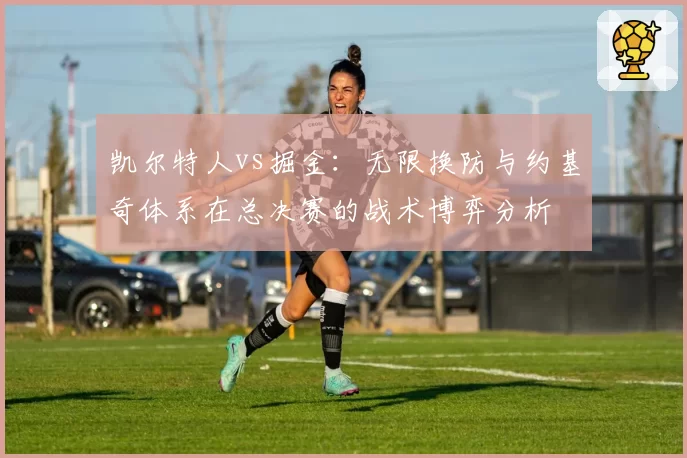 凯尔特人vs掘金：无限换防与约基奇体系在总决赛的战术博弈分析