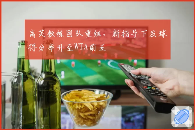 高芙教练团队重组,新指导下发球得分率升至WTA前五