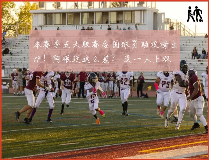 本赛季五大联赛各国球员助攻榜出炉！阿根廷这么差？ 没一人上双