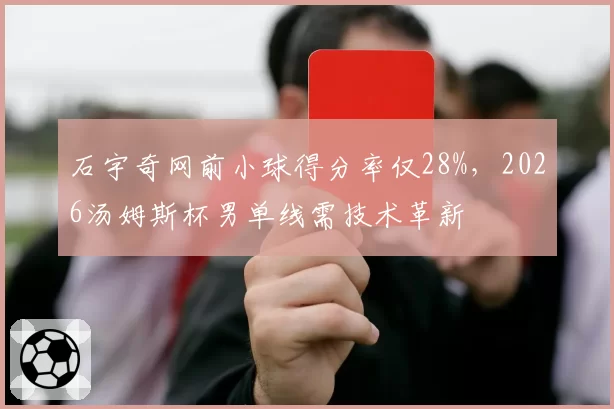 石宇奇网前小球得分率仅28%，2026汤姆斯杯男单线需技术革新