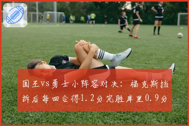 国王vs勇士小阵容对决：福克斯挡拆后每回合得1.2分完胜库里0.9分