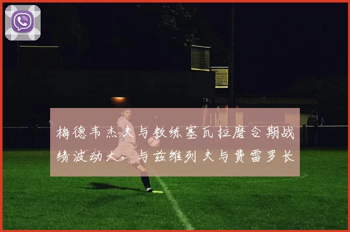 梅德韦杰夫与教练塞瓦拉磨合期战绩波动大，与兹维列夫与费雷罗长期合作下的稳定性对比鲜明