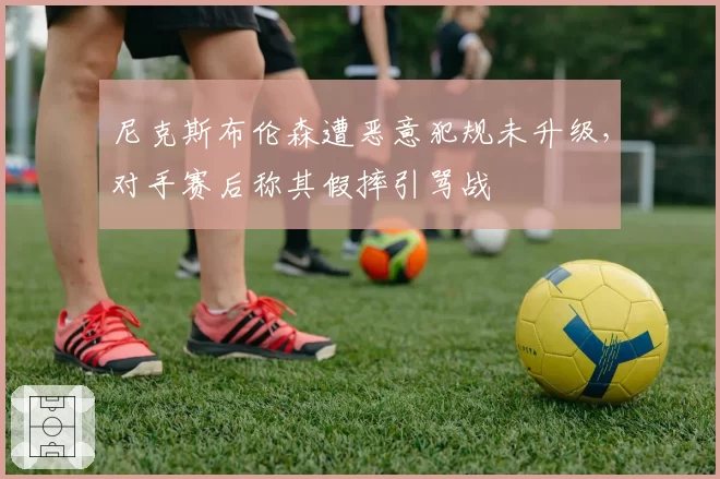 尼克斯布伦森遭恶意犯规未升级，对手赛后称其假摔引骂战
