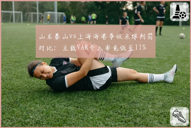 山东泰山vs上海海港争议点球判罚对比：主裁VAR介入率竟低至11%