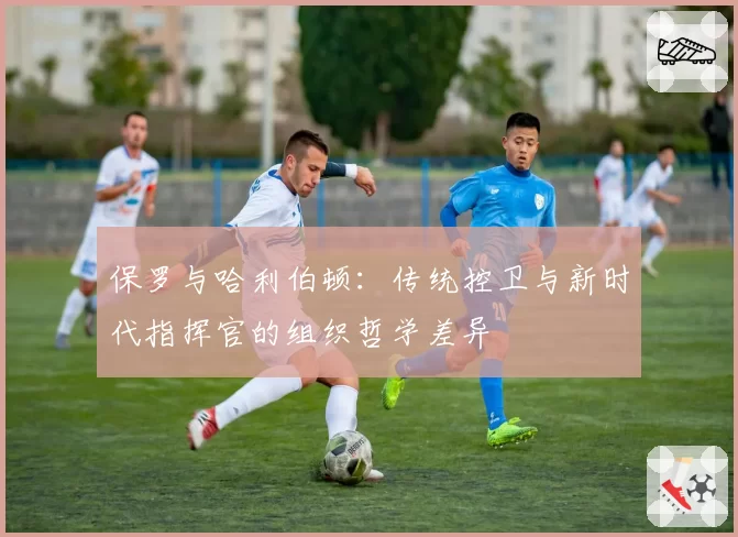 保罗与哈利伯顿：传统控卫与新时代指挥官的组织哲学差异