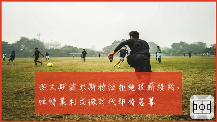 热火斯波尔斯特拉拒绝顶薪续约，帕特莱利式微时代即将落幕