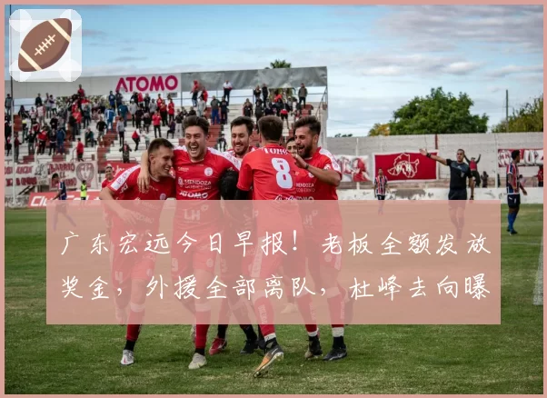广东宏远今日早报！老板全额发放奖金，外援全部离队，杜峰去向曝光，多名球队合同到期