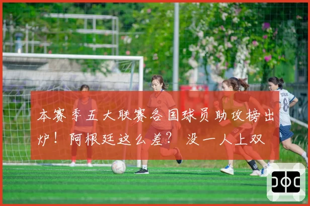 本赛季五大联赛各国球员助攻榜出炉！阿根廷这么差？ 没一人上双