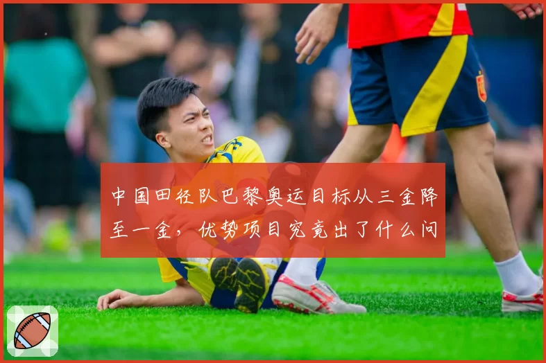 中国田径队巴黎奥运目标从三金降至一金，优势项目究竟出了什么问题？