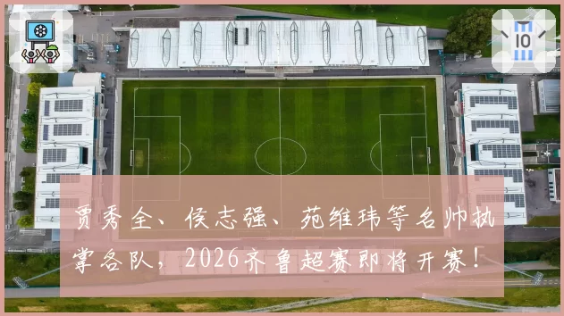 贾秀全、侯志强、苑维玮等名帅执掌各队，2026齐鲁超赛即将开赛！