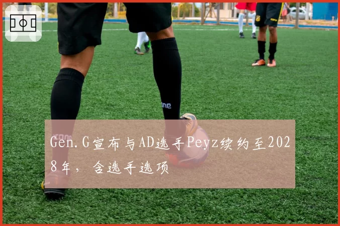 Gen.G宣布与AD选手Peyz续约至2028年，含选手选项