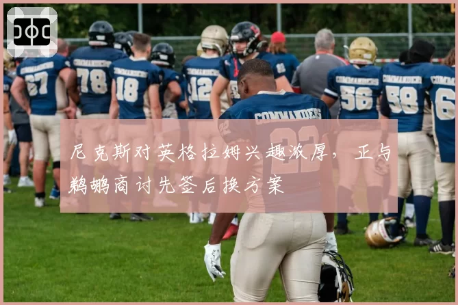 尼克斯对英格拉姆兴趣浓厚，正与鹈鹕商讨先签后换方案