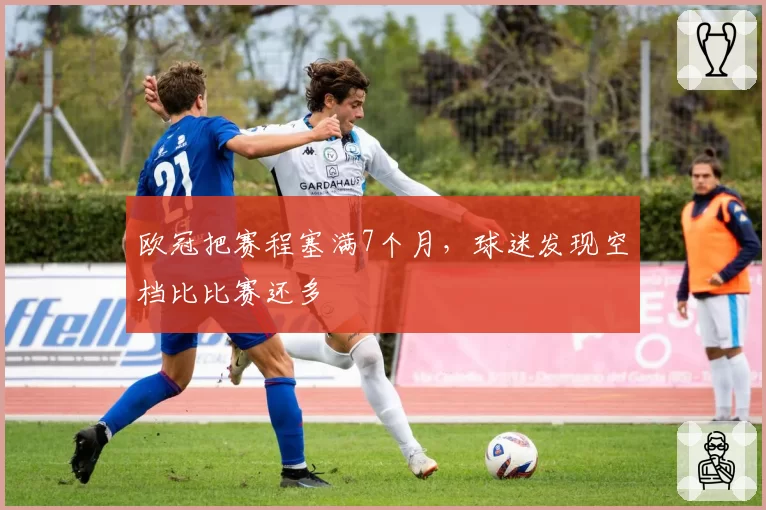 欧冠把赛程塞满7个月,球迷发现空档比比赛还多