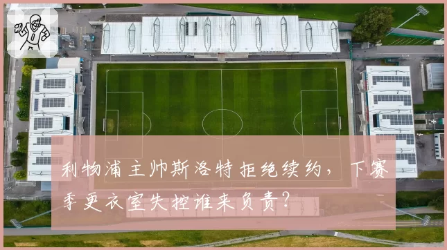 利物浦主帅斯洛特拒绝续约，下赛季更衣室失控谁来负责？