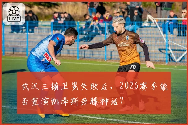 武汉三镇卫冕失败后,2026赛季能否重演凯泽斯劳滕神话?