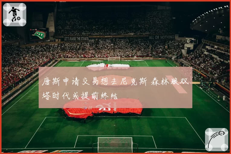 唐斯申请交易想去尼克斯 森林狼双塔时代或提前终结