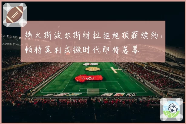 热火斯波尔斯特拉拒绝顶薪续约，帕特莱利式微时代即将落幕