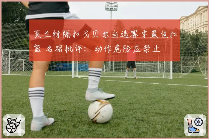 莫兰特隔扣戈贝尔当选赛季最佳扣篮 名宿批评:动作危险应禁止