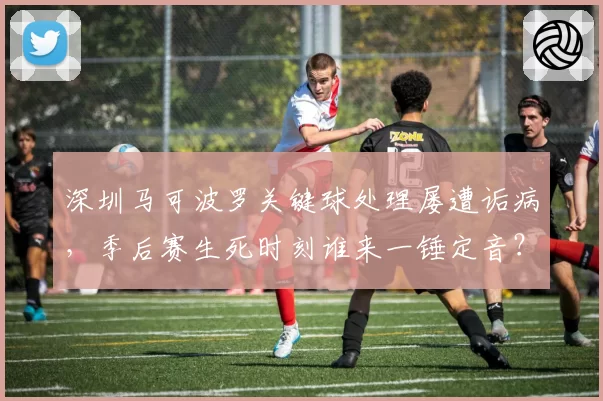 深圳马可波罗关键球处理屡遭诟病，季后赛生死时刻谁来一锤定音？