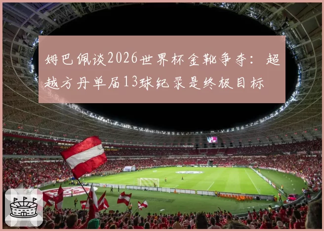 姆巴佩谈2026世界杯金靴争夺：超越方丹单届13球纪录是终极目标
