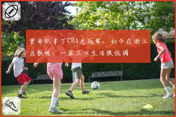 曾率队拿下CBA总冠军，如今在浙江当教练，一家三口生活很低调