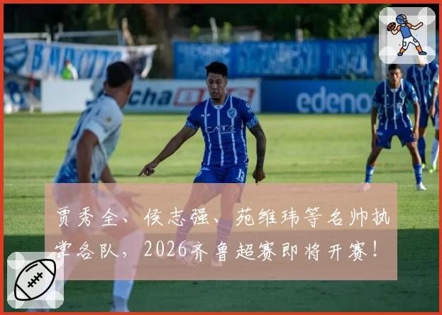 贾秀全、侯志强、苑维玮等名帅执掌各队，2026齐鲁超赛即将开赛！