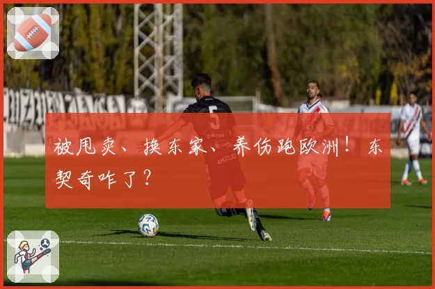 被甩卖、换东家、养伤跑欧洲！东契奇咋了？