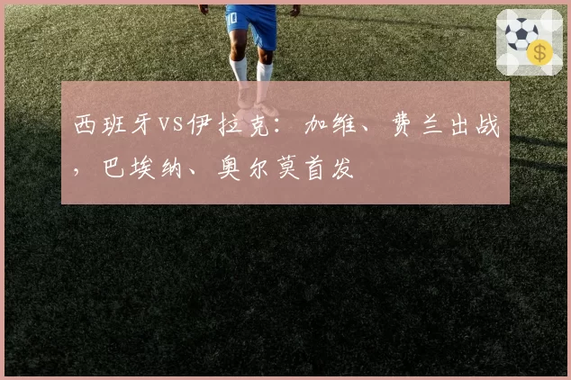 西班牙vs伊拉克：加维、费兰出战，巴埃纳、奥尔莫首发