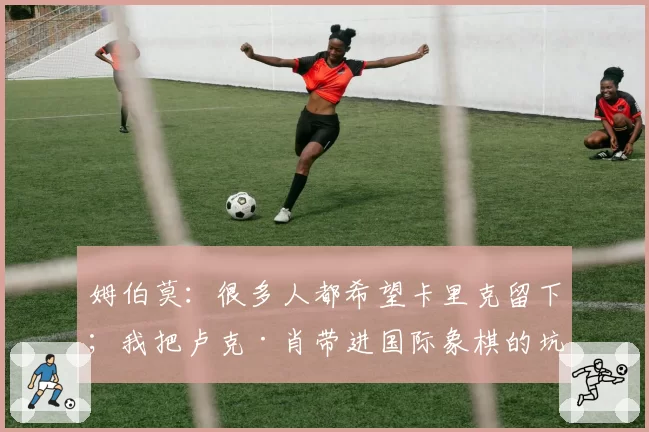 姆伯莫：很多人都希望卡里克留下；我把卢克·肖带进国际象棋的坑