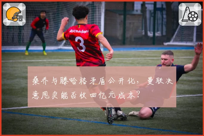 桑乔与滕哈格矛盾公开化,曼联决意甩卖能否收回亿元成本?