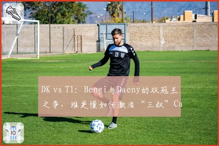 DK vs T1:Bengi与Daeny的双冠王之争,谁更懂如何激活“三叔”Canyon?