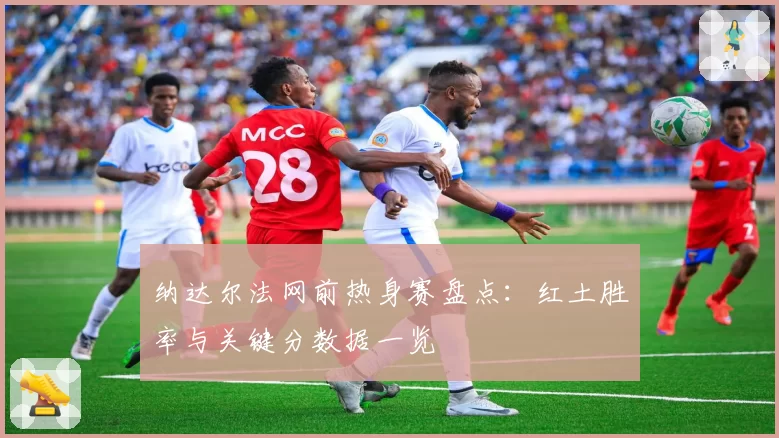 纳达尔法网前热身赛盘点:红土胜率与关键分数据一览