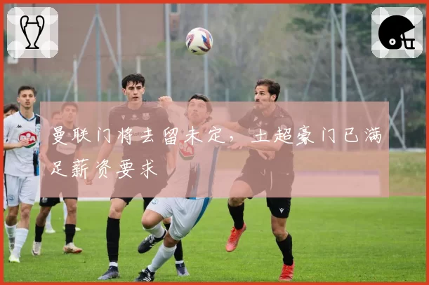 曼联门将去留未定,土超豪门已满足薪资要求