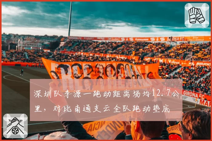 深圳队李源一跑动距离场均12.7公里,对比南通支云全队跑动垫底