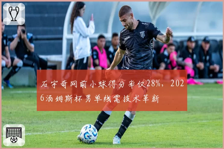 石宇奇网前小球得分率仅28%，2026汤姆斯杯男单线需技术革新