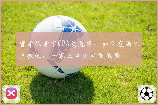 曾率队拿下CBA总冠军，如今在浙江当教练，一家三口生活很低调