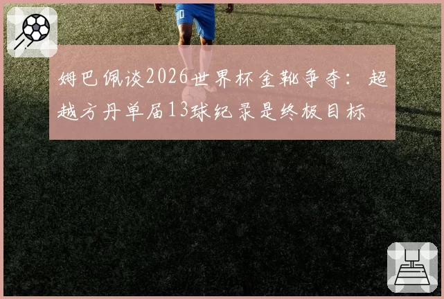 姆巴佩谈2026世界杯金靴争夺：超越方丹单届13球纪录是终极目标