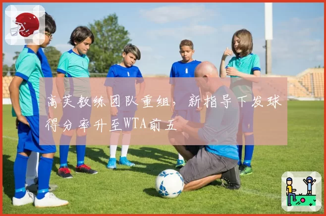 高芙教练团队重组,新指导下发球得分率升至WTA前五