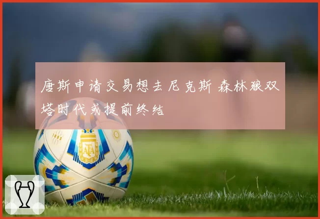 唐斯申请交易想去尼克斯 森林狼双塔时代或提前终结