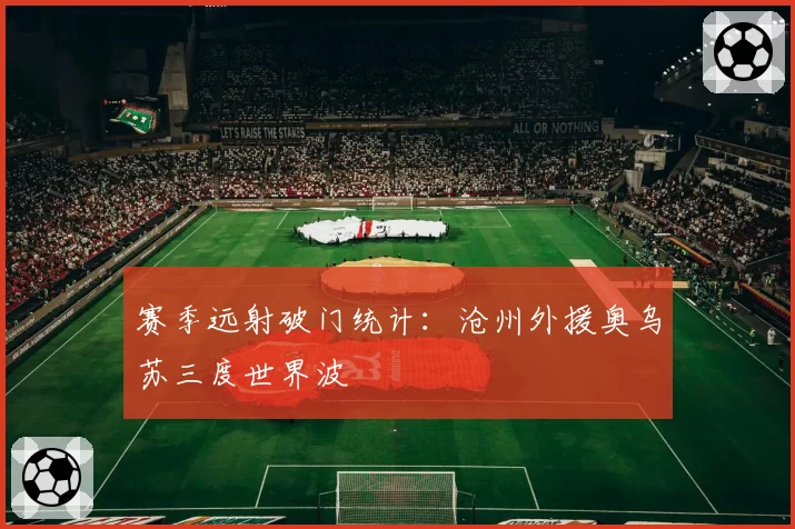 赛季远射破门统计：沧州外援奥乌苏三度世界波